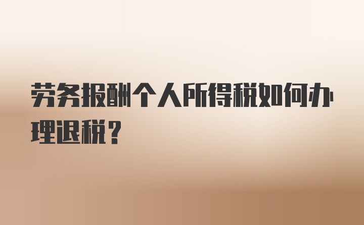 劳务报酬个人所得税如何办理退税？