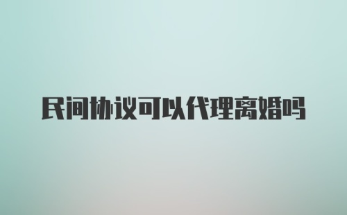 民间协议可以代理离婚吗