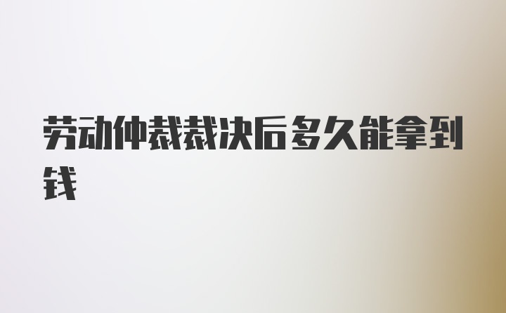 劳动仲裁裁决后多久能拿到钱