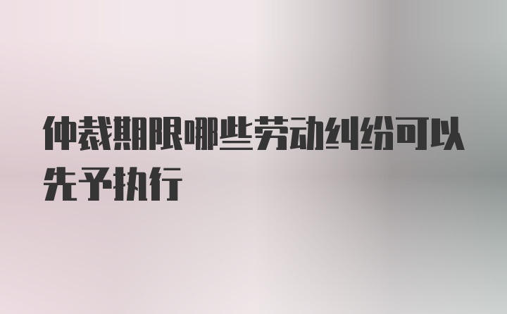 仲裁期限哪些劳动纠纷可以先予执行