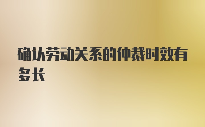 确认劳动关系的仲裁时效有多长