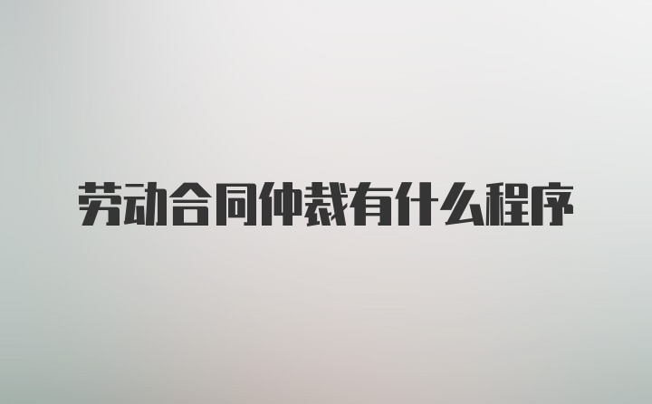 劳动合同仲裁有什么程序