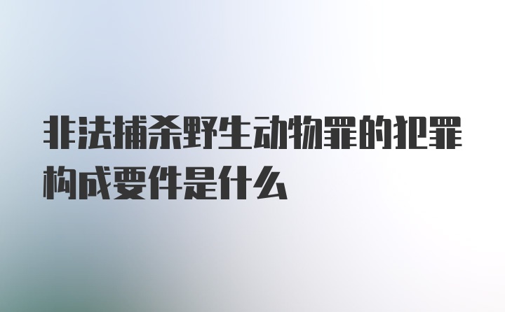 非法捕杀野生动物罪的犯罪构成要件是什么