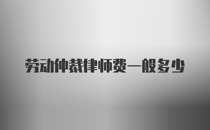 劳动仲裁律师费一般多少