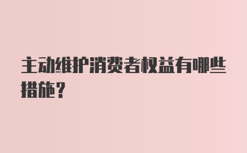 主动维护消费者权益有哪些措施？