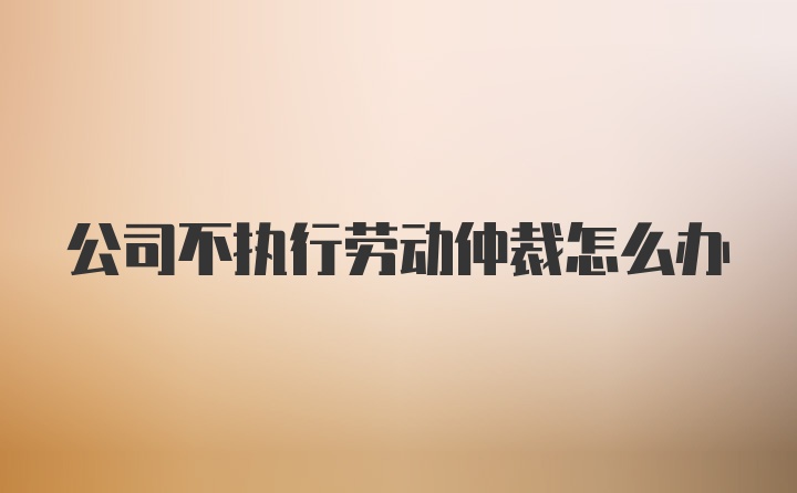 公司不执行劳动仲裁怎么办