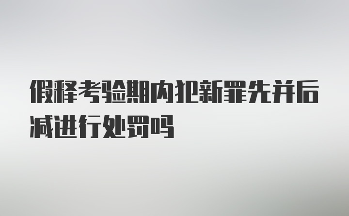 假释考验期内犯新罪先并后减进行处罚吗