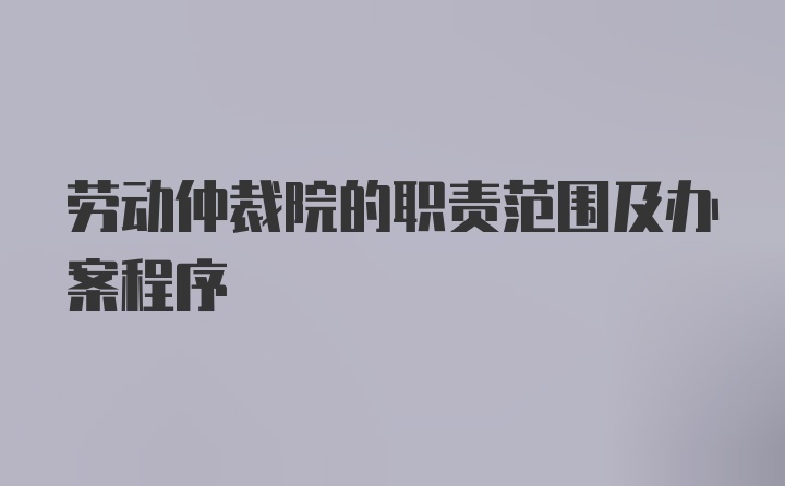 劳动仲裁院的职责范围及办案程序