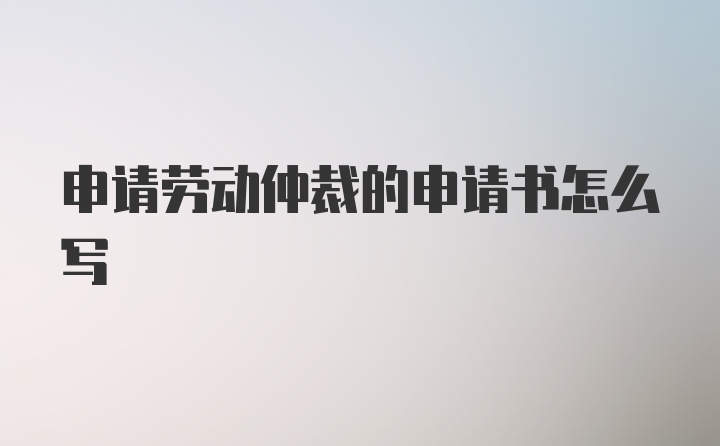 申请劳动仲裁的申请书怎么写