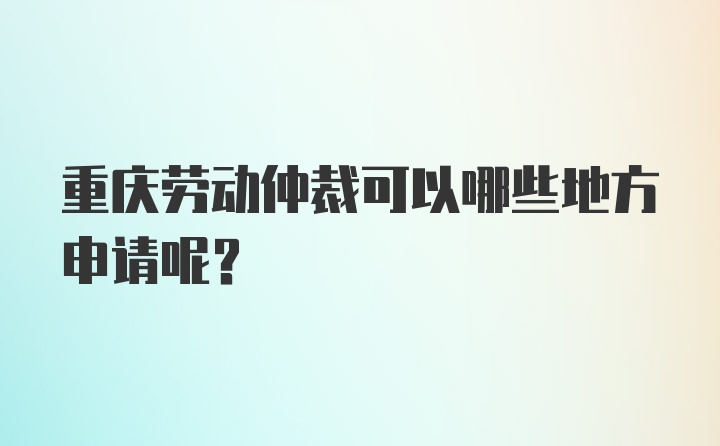 重庆劳动仲裁可以哪些地方申请呢？