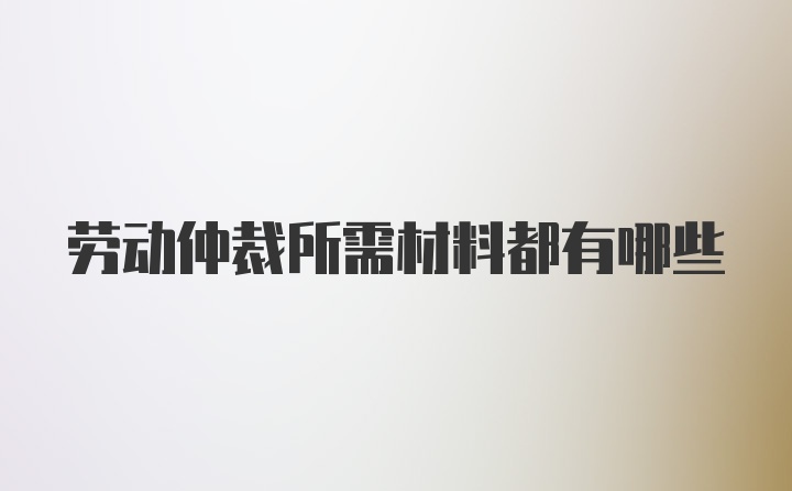 劳动仲裁所需材料都有哪些