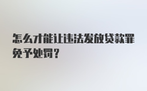 怎么才能让违法发放贷款罪免予处罚?