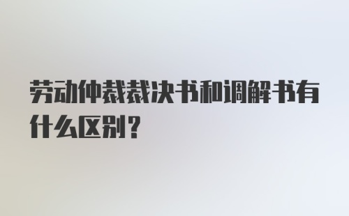 劳动仲裁裁决书和调解书有什么区别？