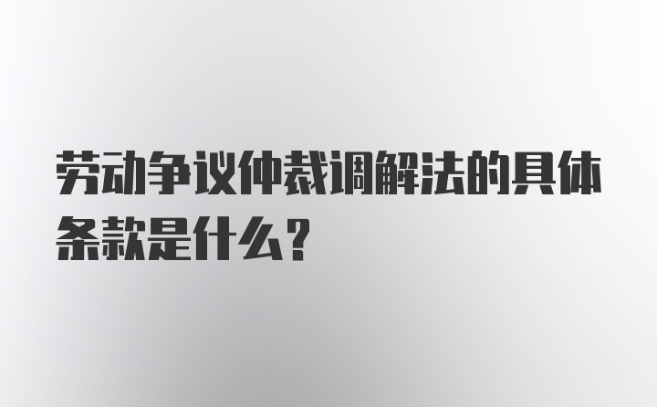 劳动争议仲裁调解法的具体条款是什么？