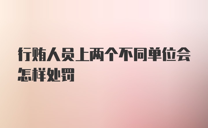 行贿人员上两个不同单位会怎样处罚