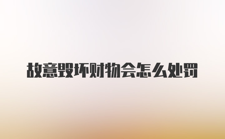 故意毁坏财物会怎么处罚