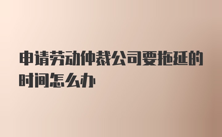 申请劳动仲裁公司要拖延的时间怎么办