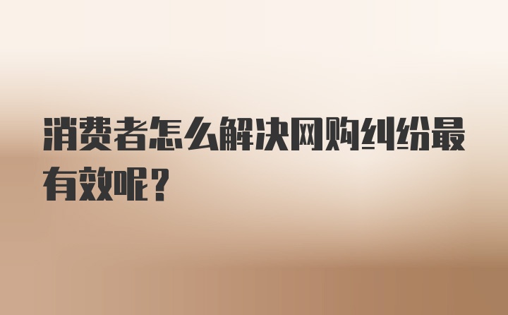 消费者怎么解决网购纠纷最有效呢？