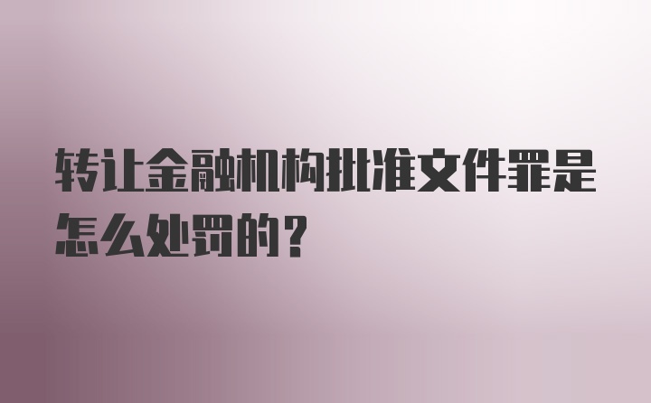 转让金融机构批准文件罪是怎么处罚的？