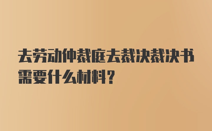 去劳动仲裁庭去裁决裁决书需要什么材料?