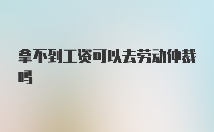 拿不到工资可以去劳动仲裁吗