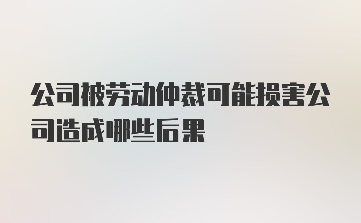 公司被劳动仲裁可能损害公司造成哪些后果