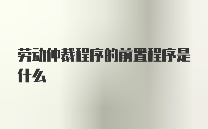 劳动仲裁程序的前置程序是什么