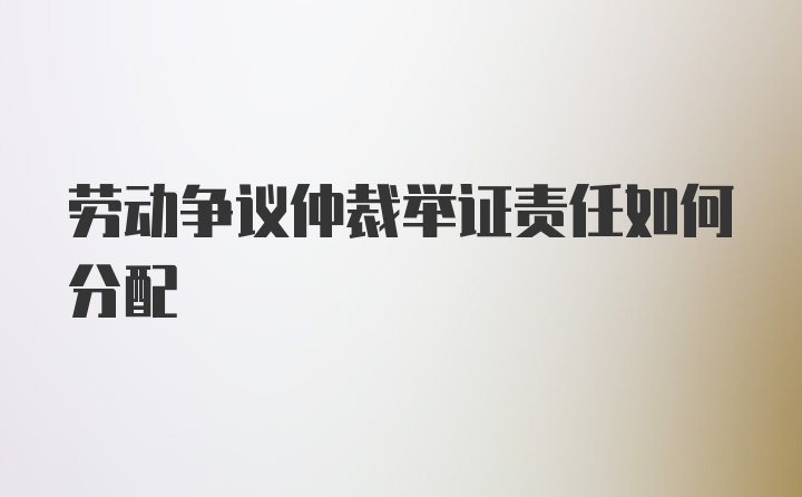 劳动争议仲裁举证责任如何分配