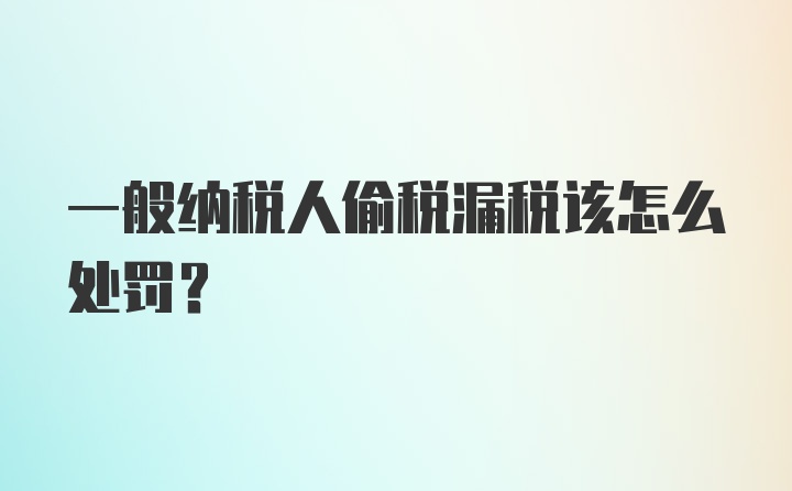 一般纳税人偷税漏税该怎么处罚？