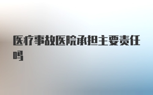 医疗事故医院承担主要责任吗