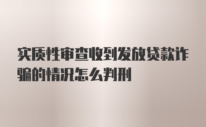 实质性审查收到发放贷款诈骗的情况怎么判刑