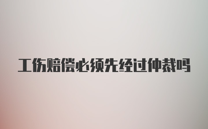 工伤赔偿必须先经过仲裁吗