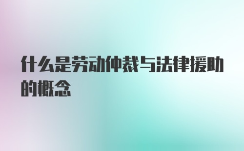 什么是劳动仲裁与法律援助的概念