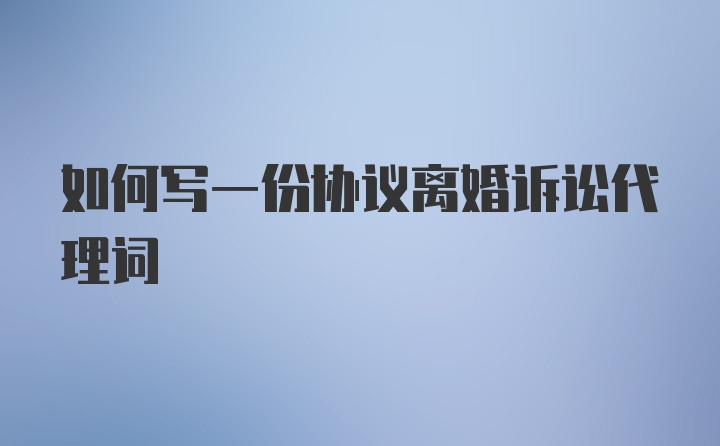 如何写一份协议离婚诉讼代理词