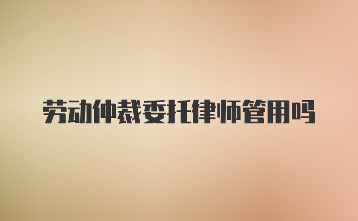 劳动仲裁委托律师管用吗