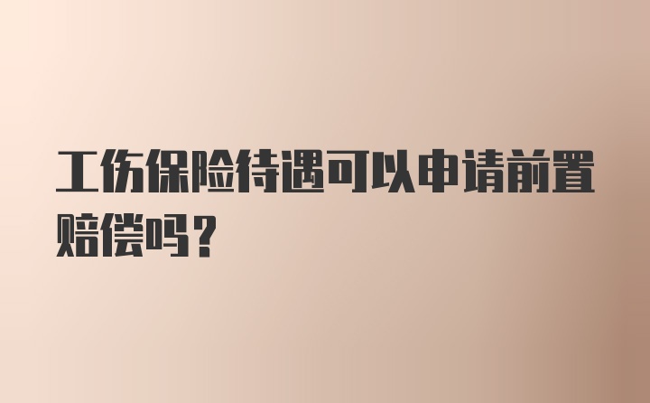 工伤保险待遇可以申请前置赔偿吗?