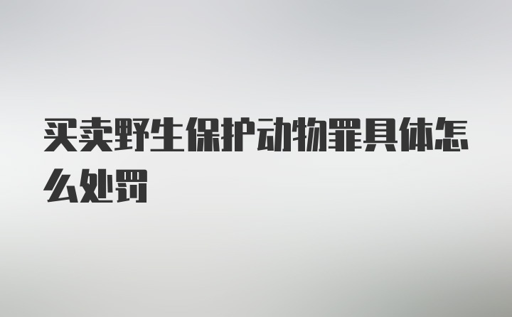 买卖野生保护动物罪具体怎么处罚