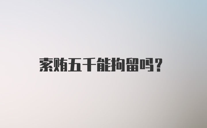 索贿五千能拘留吗？