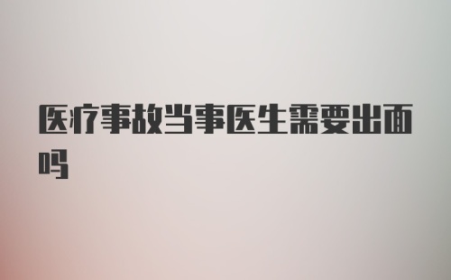 医疗事故当事医生需要出面吗