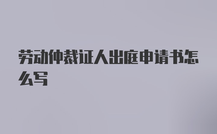 劳动仲裁证人出庭申请书怎么写