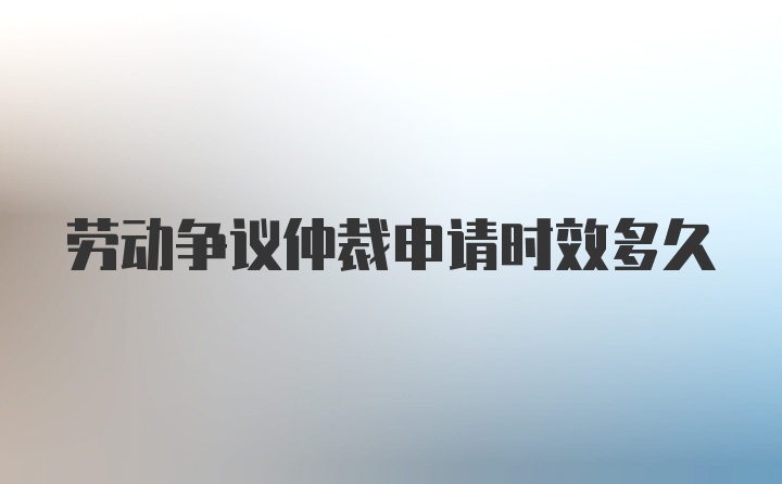 劳动争议仲裁申请时效多久