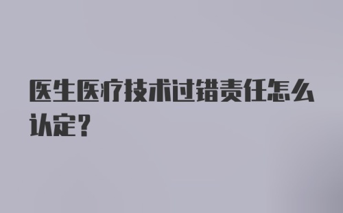 医生医疗技术过错责任怎么认定？