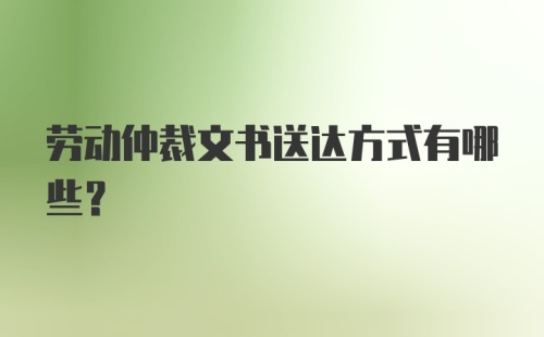 劳动仲裁文书送达方式有哪些？