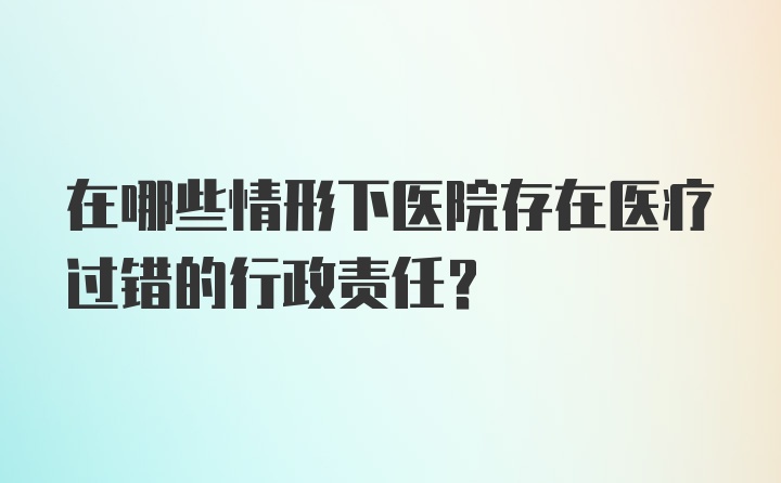 在哪些情形下医院存在医疗过错的行政责任?