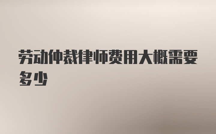 劳动仲裁律师费用大概需要多少