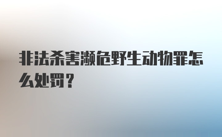 非法杀害濒危野生动物罪怎么处罚？