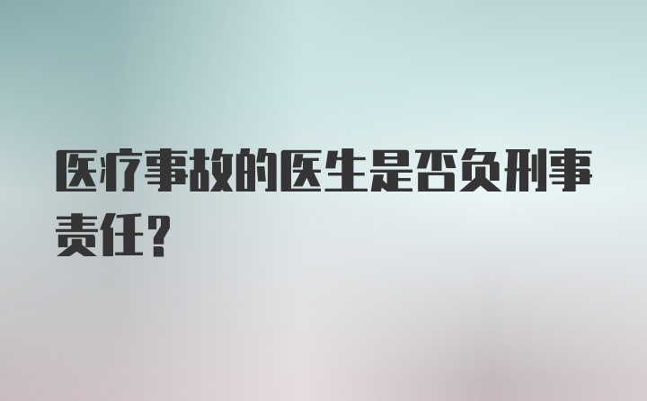 医疗事故的医生是否负刑事责任？