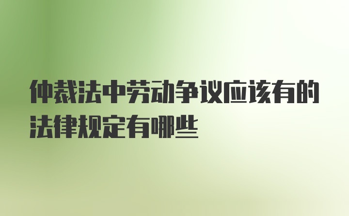 仲裁法中劳动争议应该有的法律规定有哪些