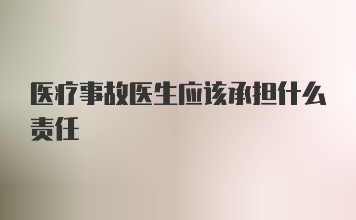 医疗事故医生应该承担什么责任