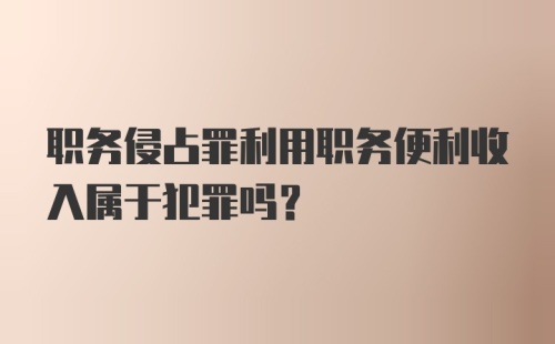 职务侵占罪利用职务便利收入属于犯罪吗？